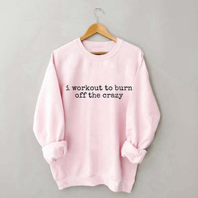 I Workout To Burn Off The Crazy Gym Sweatshirt
