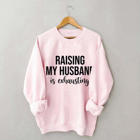 Raising My Husband Is Exhausting Sweatshirt