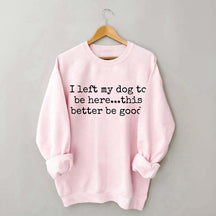 I Left My Dog To Be Here This Better Be Good funny Sweatshirt