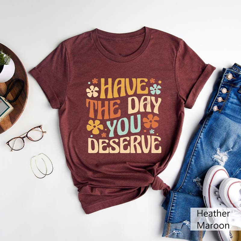 Have The Day You Deserve T-Shirt