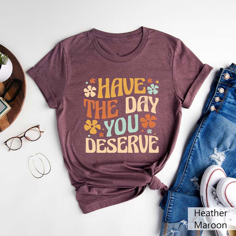 Have The Day You Deserve Positive T-Shirt