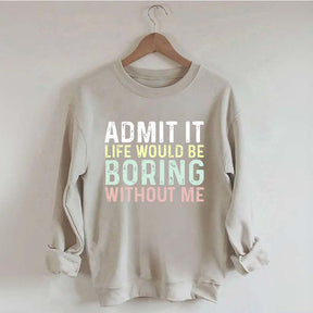 Admit It Life Would Be Boring Without Me Sweatshirt