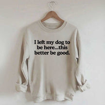 I Left My Dog To Be Here This Better Be Good Sweatshirt