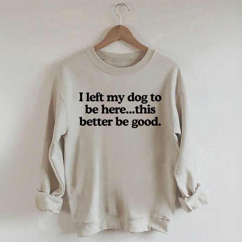 I Left My Dog To Be Here This Better Be Good Sweatshirt