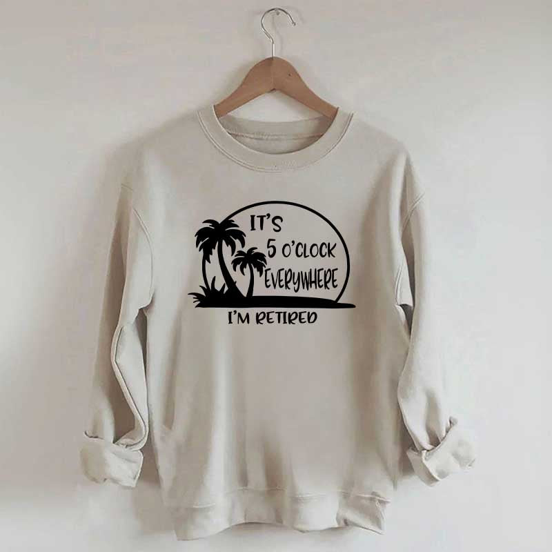 It's 5 O'clock Everywhere I'm Retired Sweatshirt