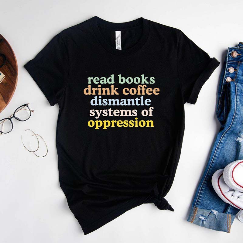 Read Books Drink Coffee Dismantle Systems of Oppression T-Shirt