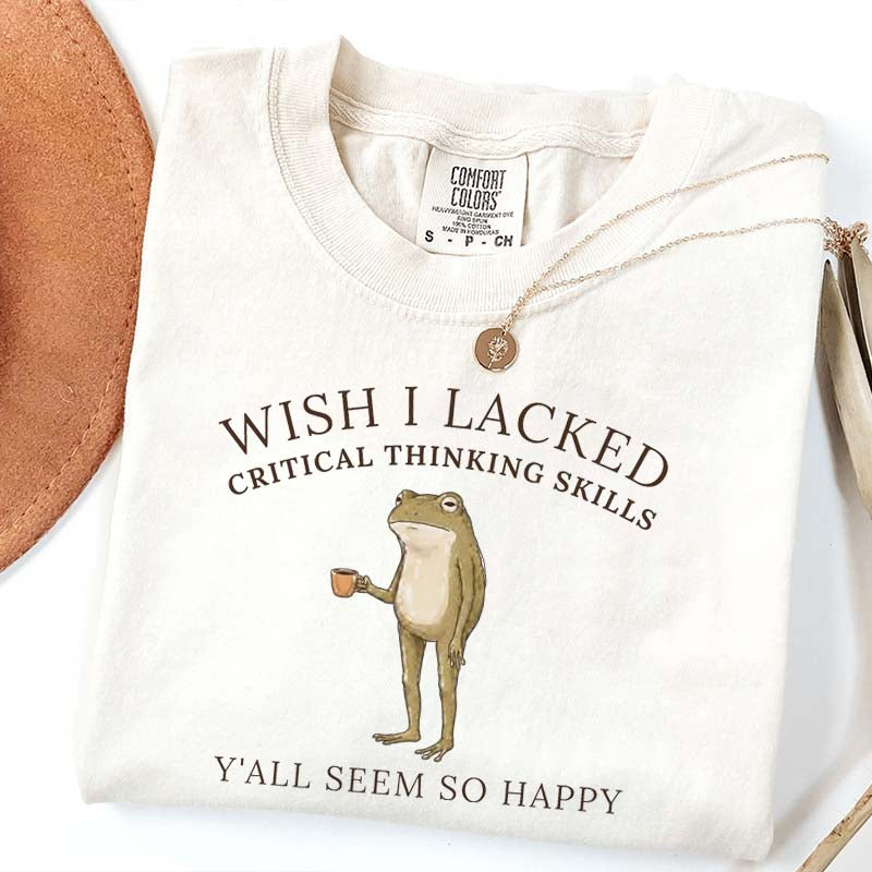 Wish I Lacked Critical Thinking Skills T-Shirt