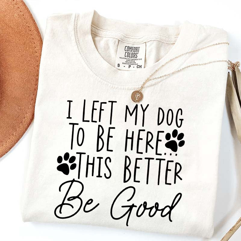 I Left My Dog To Be Here This Better Be Good Funny T-Shirt