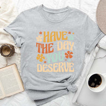 Have The Day You Deserve T-Shirt