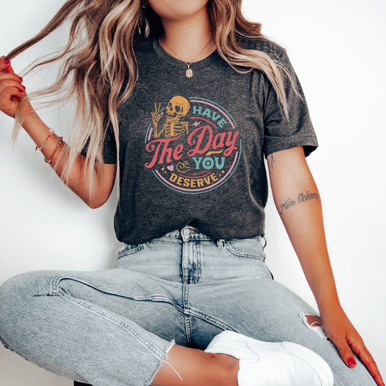 Have The Day You Deserve Shirt