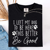 I Left My Dog To Be Here This Better Be Good Funny T-Shirt