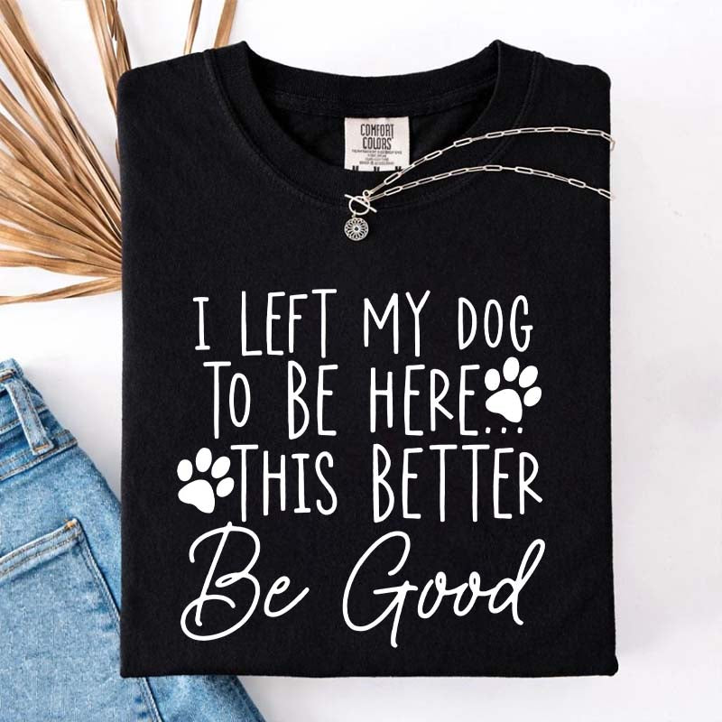 I Left My Dog To Be Here This Better Be Good Funny T-Shirt