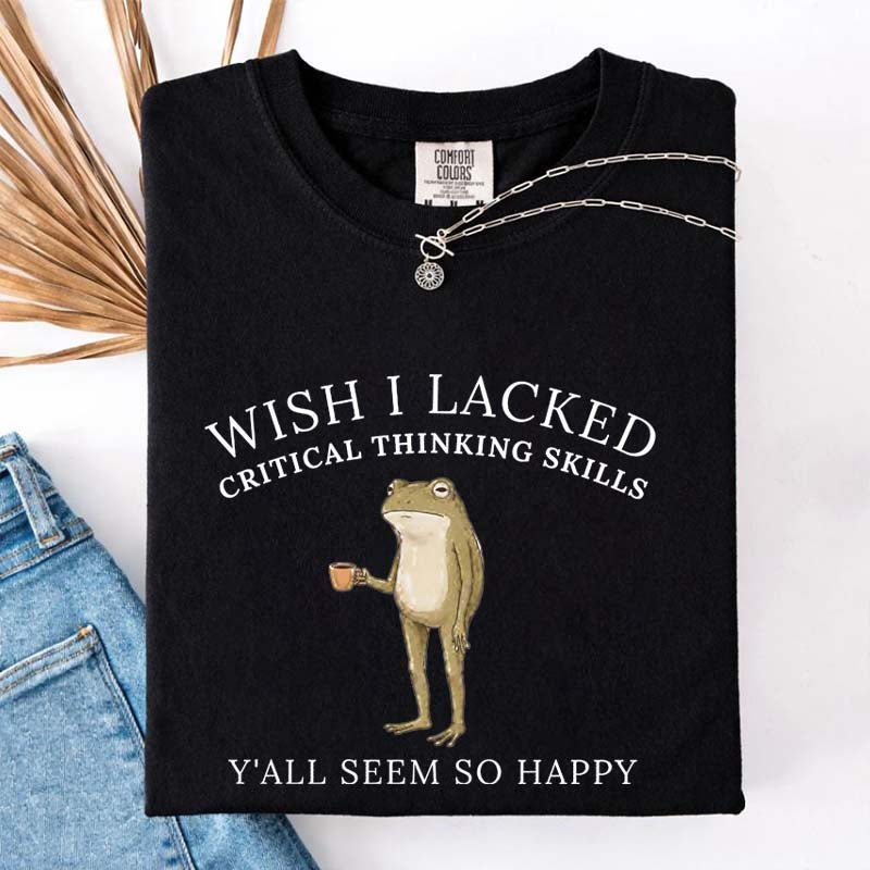 Wish I Lacked Critical Thinking Skills T-Shirt