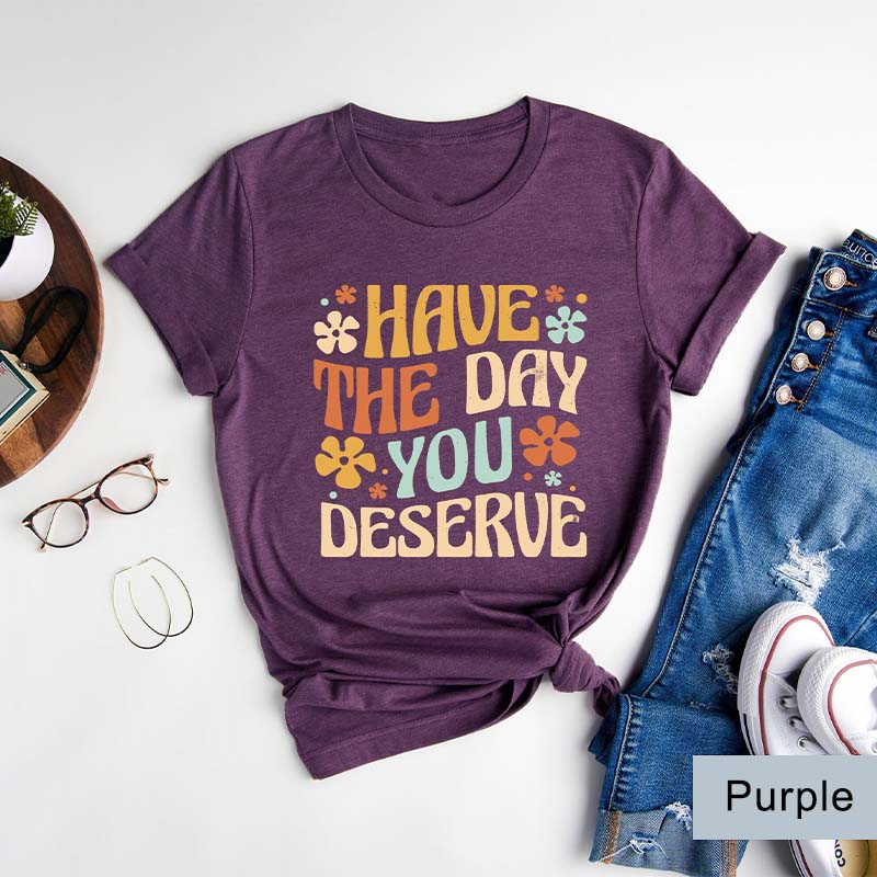 Have The Day You Deserve T-Shirt