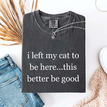 I Left My Cat To Be Here This Better Be Good T-Shirt
