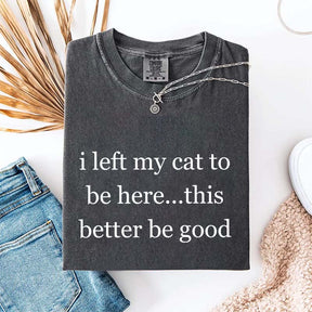 I Left My Cat To Be Here This Better Be Good T-Shirt