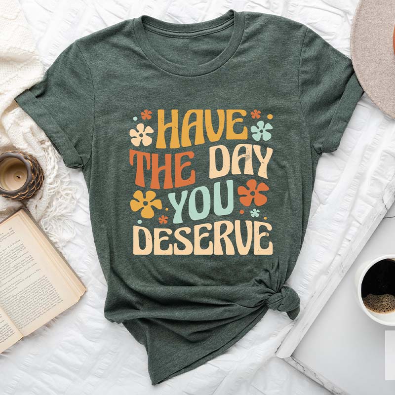 Have The Day You Deserve T-Shirt