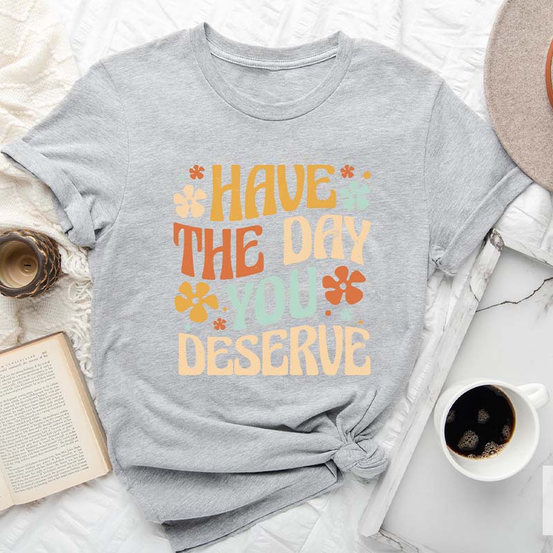 Have The Day You Deserve Positive T-Shirt