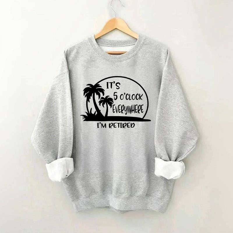 It's 5 O'clock Everywhere I'm Retired Sweatshirt