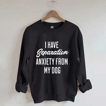 I Have Separation Anxiety From My Dog Sweatshirt