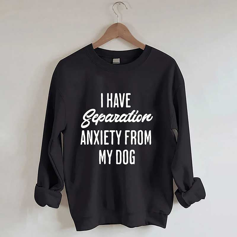 I Have Separation Anxiety From My Dog Sweatshirt