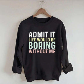 Admit It Life Would Be Boring Without Me Sweatshirt