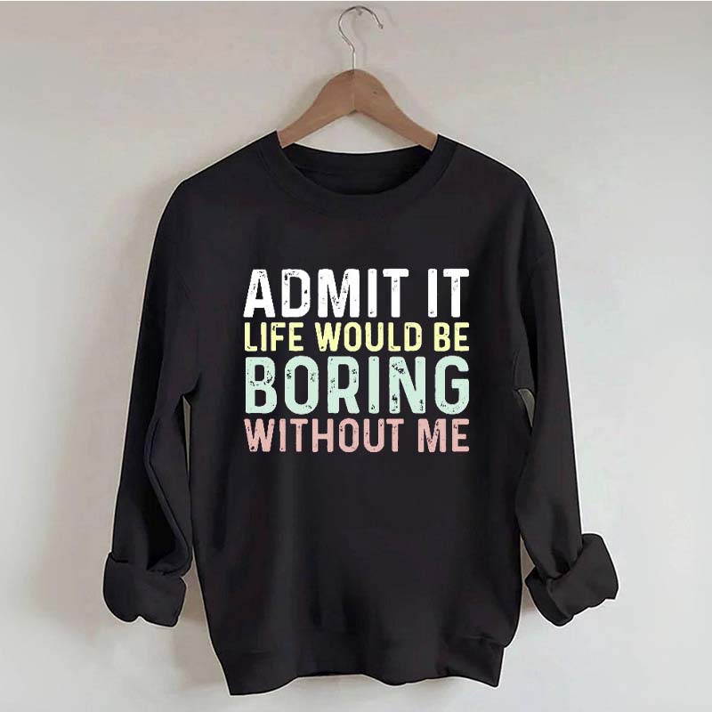 Admit It Life Would Be Boring Without Me Sweatshirt