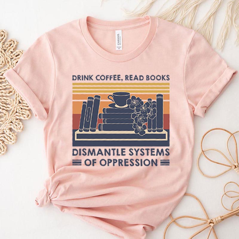 Drink Coffee Read Books Dismantle Systems Of Oppression T-Shirt