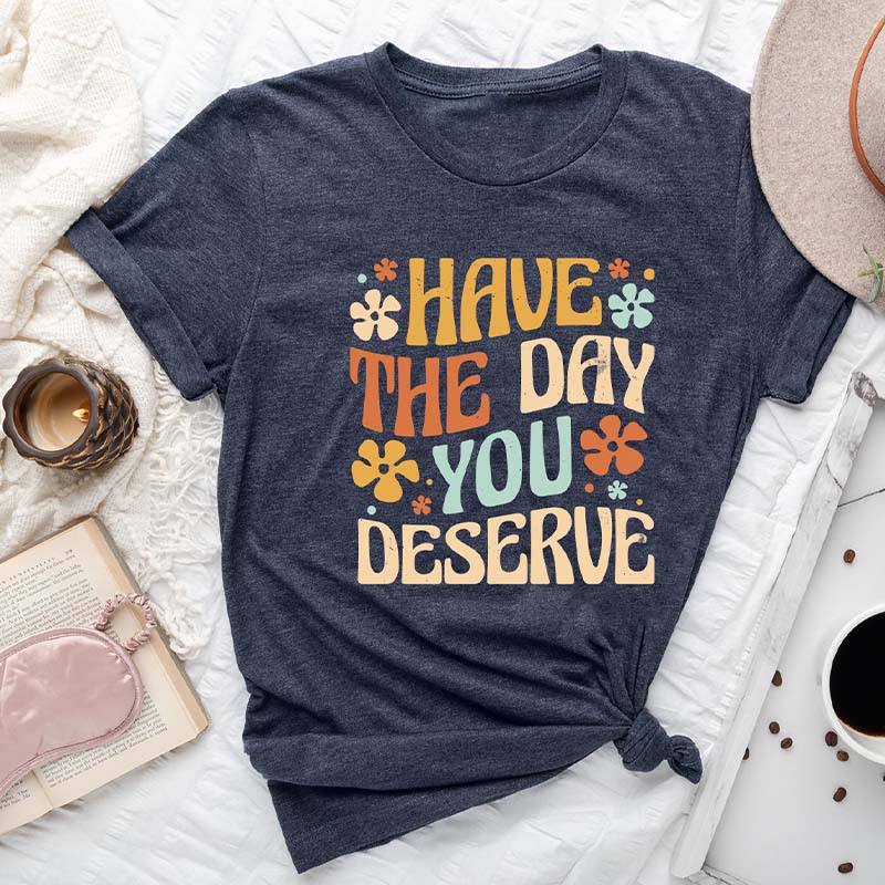 Have The Day You Deserve T-Shirt