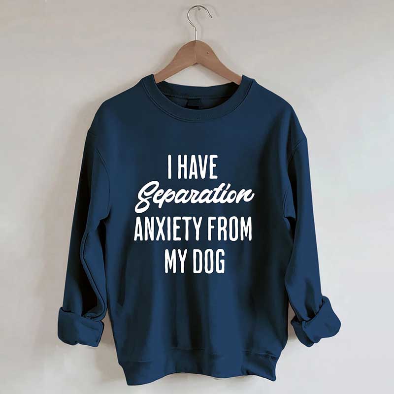 I Have Separation Anxiety From My Dog Sweatshirt