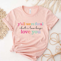 Y'all Were Feral But I Love You T-Shirt