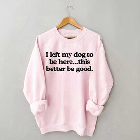 I Left My Dog To Be Here This Better Be Good Sweatshirt