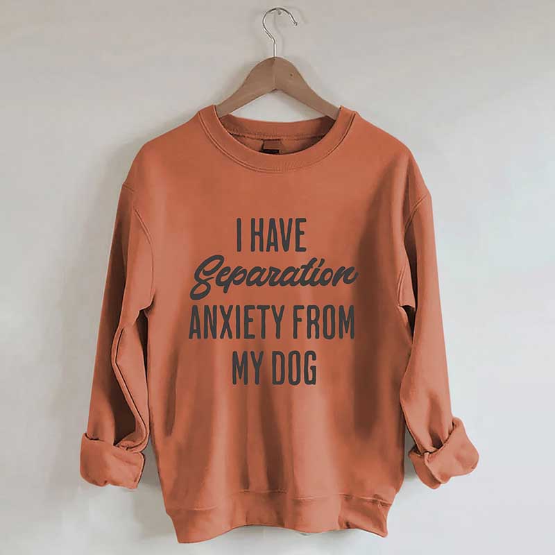 I Have Separation Anxiety From My Dog Sweatshirt
