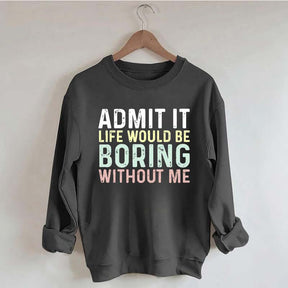 Admit It Life Would Be Boring Without Me Sweatshirt