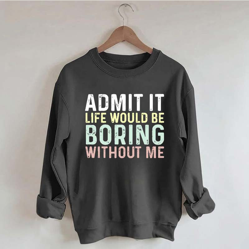 Admit It Life Would Be Boring Without Me Sweatshirt