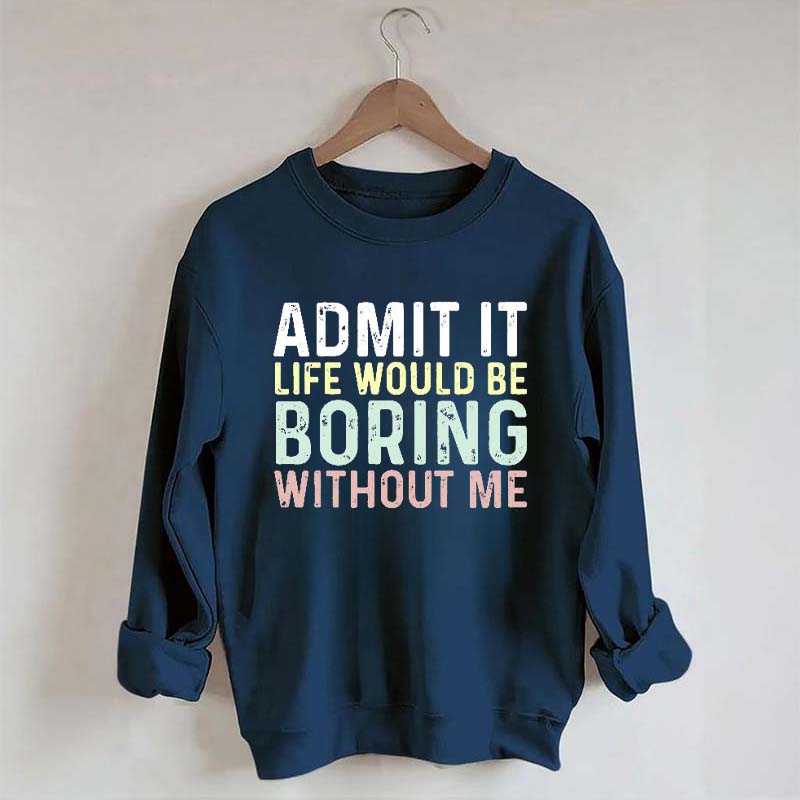 Admit It Life Would Be Boring Without Me Sweatshirt