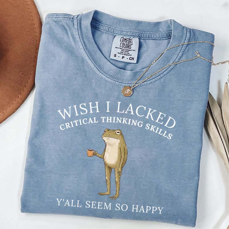 Wish I Lacked Critical Thinking Skills T-Shirt