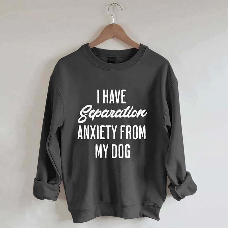 I Have Separation Anxiety From My Dog Sweatshirt