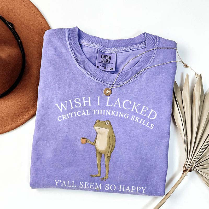 Wish I Lacked Critical Thinking Skills T-Shirt