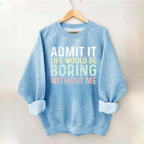 Admit It Life Would Be Boring Without Me Sweatshirt