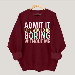 Admit It Life Would Be Boring Without Me Sweatshirt