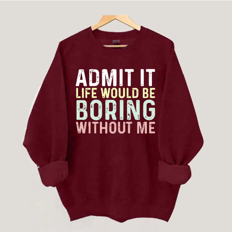 Admit It Life Would Be Boring Without Me Sweatshirt