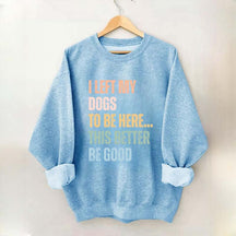 I Left My Dogs to Be Here This Better Be Good Sweatshirt