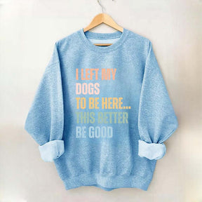 I Left My Dogs to Be Here This Better Be Good Sweatshirt