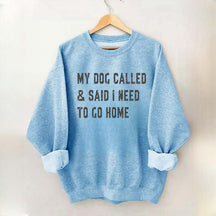 My Dog Called & Said I Need To Go Home Sweatshirt
