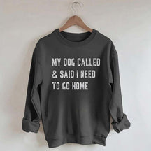 My Dog Called & Said I Need To Go Home Sweatshirt