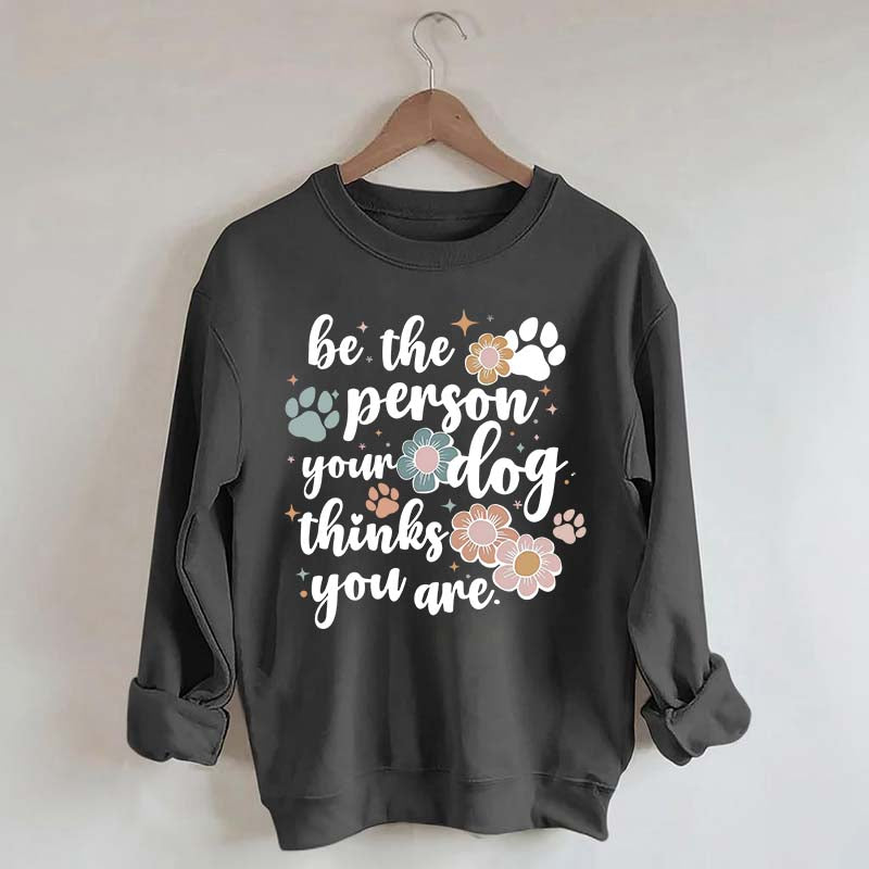 Be The Person Your Dog Thinks You Are Sweatshirt