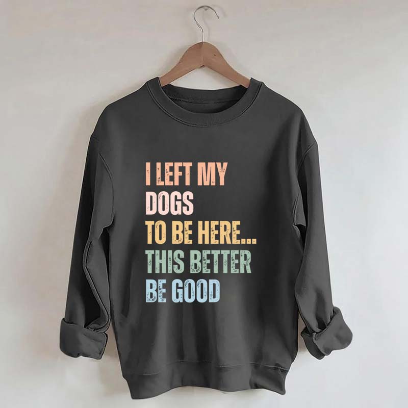 I Left My Dogs to Be Here This Better Be Good Sweatshirt