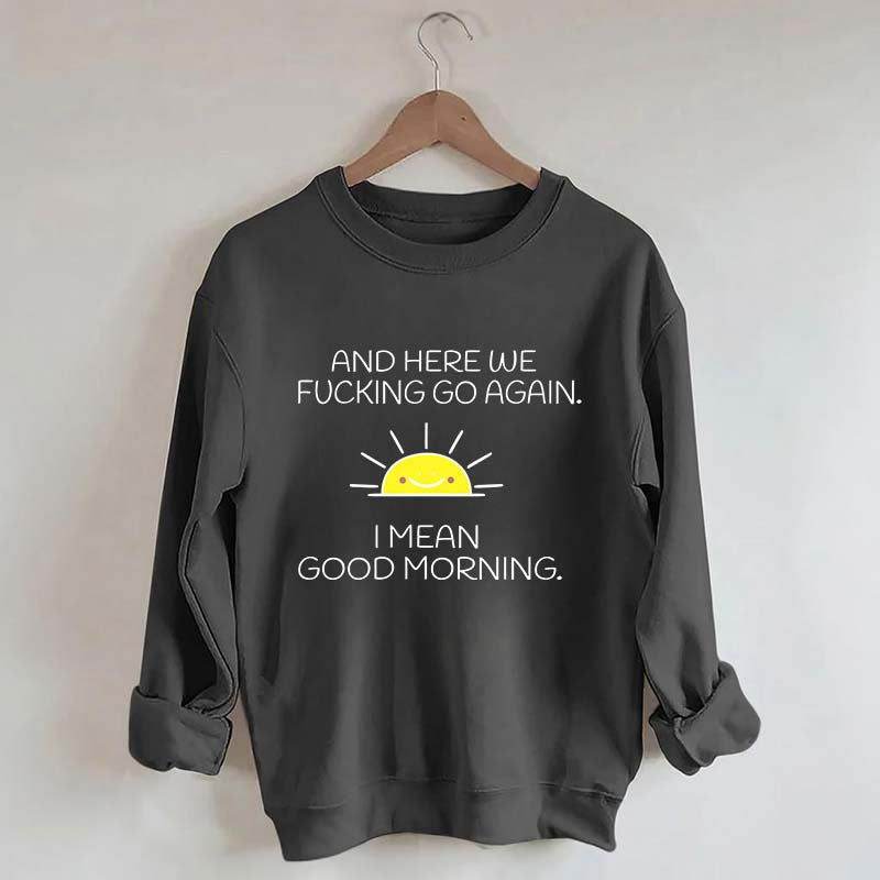 And Here We Fucking Go Again I Mean Good Morning Sweatshirt