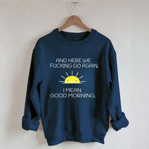 And Here We Fucking Go Again I Mean Good Morning Sweatshirt